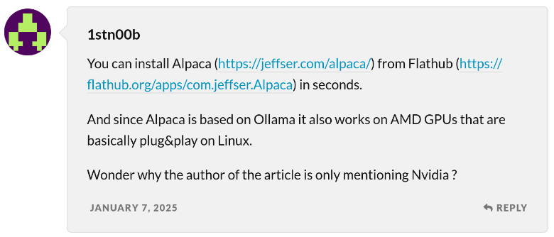  1stn00b  You can install Alpaca (https://jeffser.com/alpaca/) from Flathub (https://flathub.org/apps/com.jeffser.Alpaca) in seconds.  And since Alpaca is based on Ollama it also works on AMD GPUs that are basically plug&play on Linux.  Wonder why the author of the article is only mentioning Nvidia ?